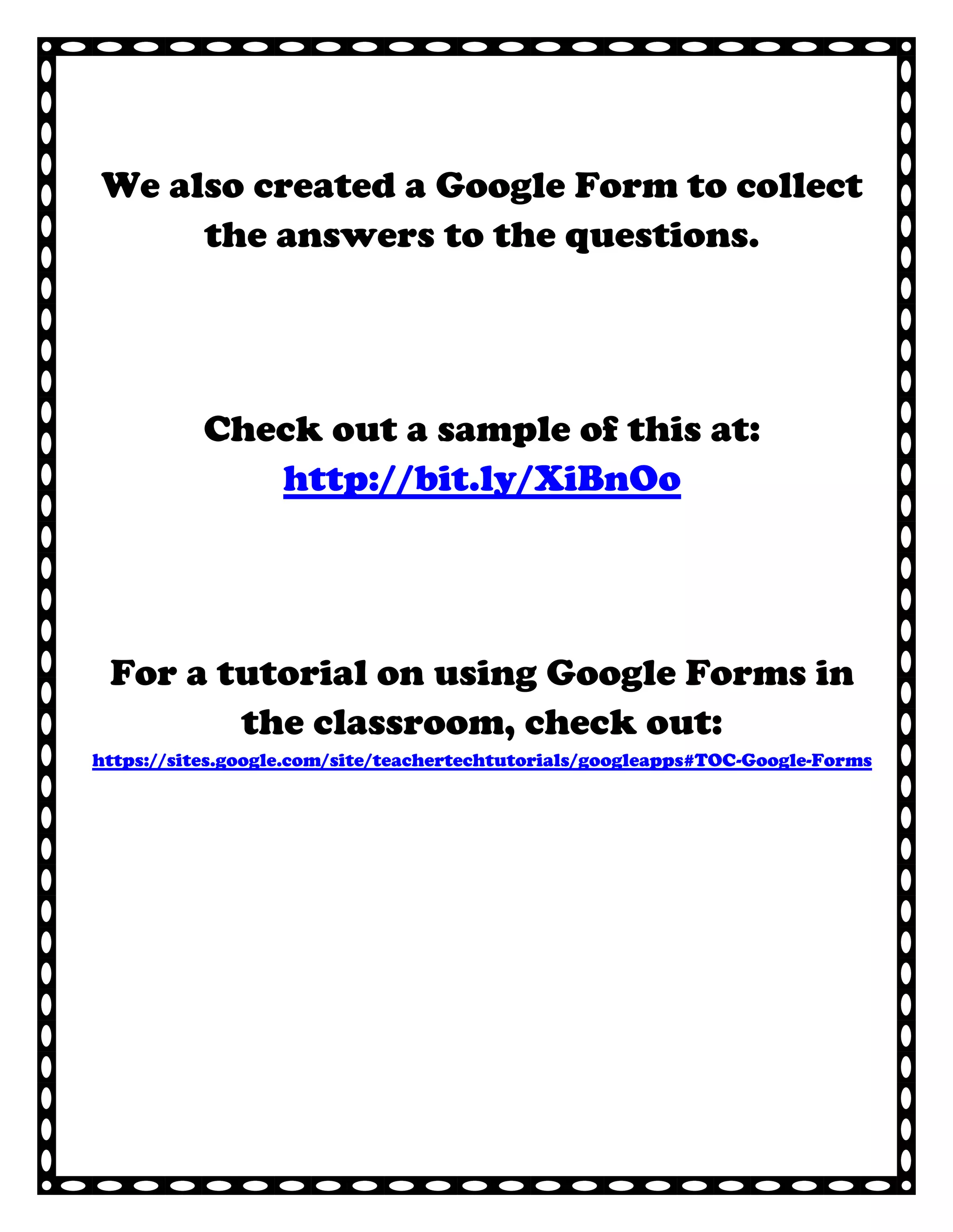 We also created a Google Form to collect
     the answers to the questions.




           Check out a sample of this at:
              http://bit.ly/XiBnOo




 For a tutorial on using Google Forms in
        the classroom, check out:
https://sites.google.com/site/teachertechtutorials/googleapps#TOC-Google-Forms
 