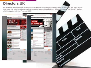 Directors UK
We worked to a tight deadline to design both the website and marketing collateral such as brochures and flyers, and to
build a site that not only delivers on visual appeal but also provides Directors UK with an easy to use Drupal 7 platform
which integrates with their Progress CRM.
 