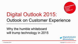 Digital Outlook 2015: 
Outlook on Customer Experience 
Why the humble whiteboard 
will trump technology in 2015 
#DigitalOutlook15 
@Econsultancy 
11 December 2014 Copyright © Econsultancy.com Ltd 
 