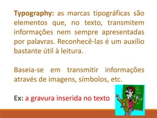 Typography: as marcas tipográficas são
elementos que, no texto, transmitem
informações nem sempre apresentadas
por palavras. Reconhecê-las é um auxílio
bastante útil à leitura.
Baseia-se em transmitir informações
através de imagens, símbolos, etc.
Ex: a gravura inserida no texto
 