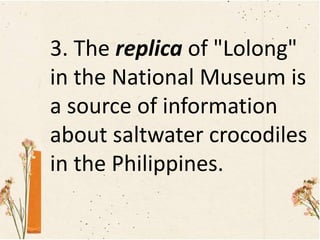 3. The replica of "Lolong"
in the National Museum is
a source of information
about saltwater crocodiles
in the Philippines.
 
