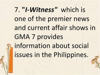 7. "I-Witness" which is
one of the premier news
and current affair shows in
GMA 7 provides
information about social
issues in the Philippines.
 