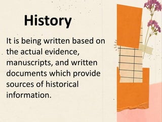 It is being written based on
the actual evidence,
manuscripts, and written
documents which provide
sources of historical
information.
History
 