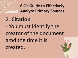 2. Citation
- You must identify the
creator of the document
amd the time it is
created.
6 C's Guide to Effectively
Analyze Primary Sources:
 