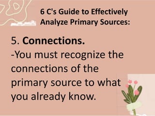 6 C's Guide to Effectively
Analyze Primary Sources:
5. Connections.
-You must recognize the
connections of the
primary source to what
you already know.
 