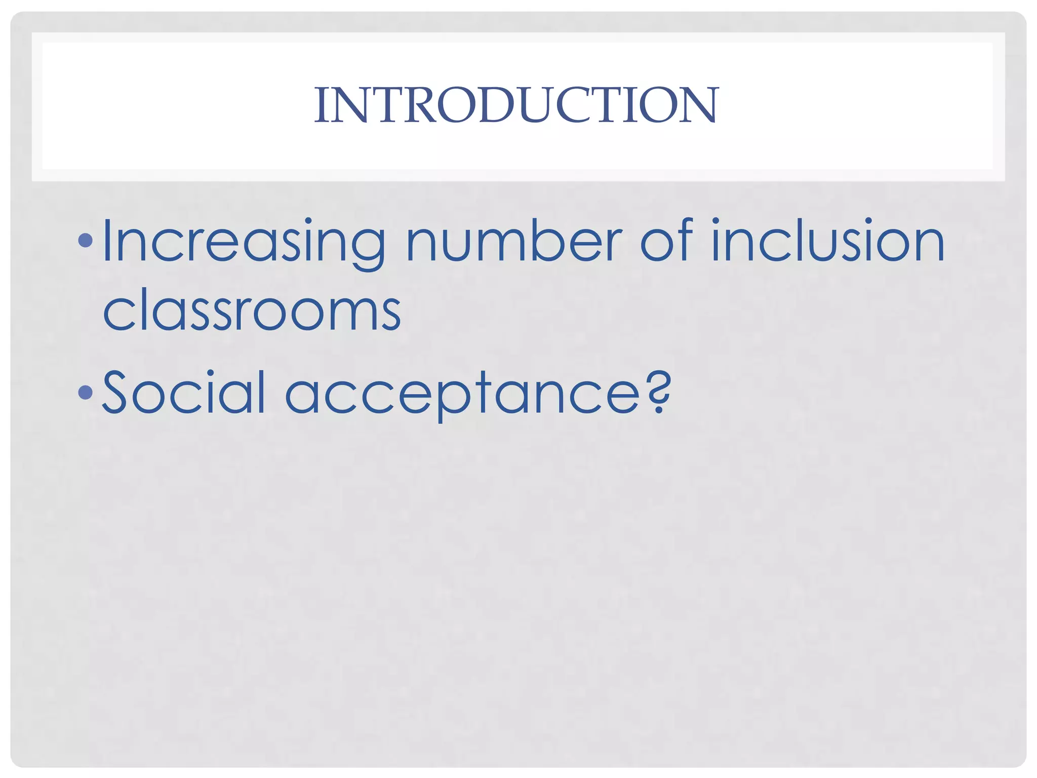 INTRODUCTION

• Increasing number of inclusion
  classrooms
• Social acceptance?
 