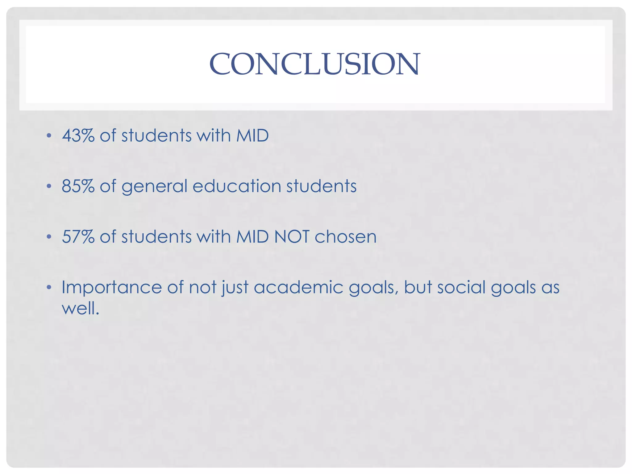 CONCLUSION

• 43% of students with MID

• 85% of general education students

• 57% of students with MID NOT chosen

• Importance of not just academic goals, but social goals as
  well.
 