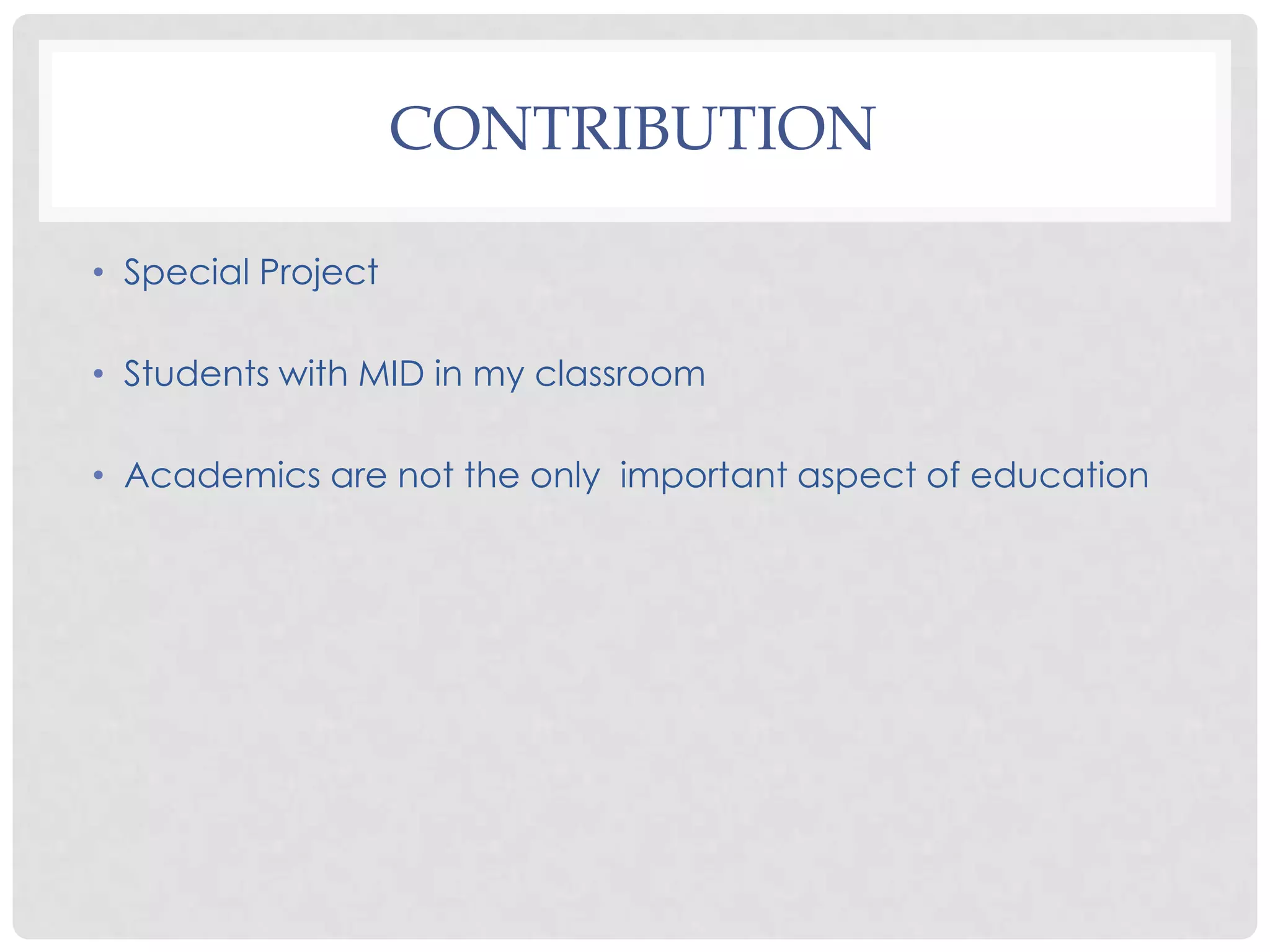 CONTRIBUTION

• Special Project

• Students with MID in my classroom

• Academics are not the only important aspect of education
 