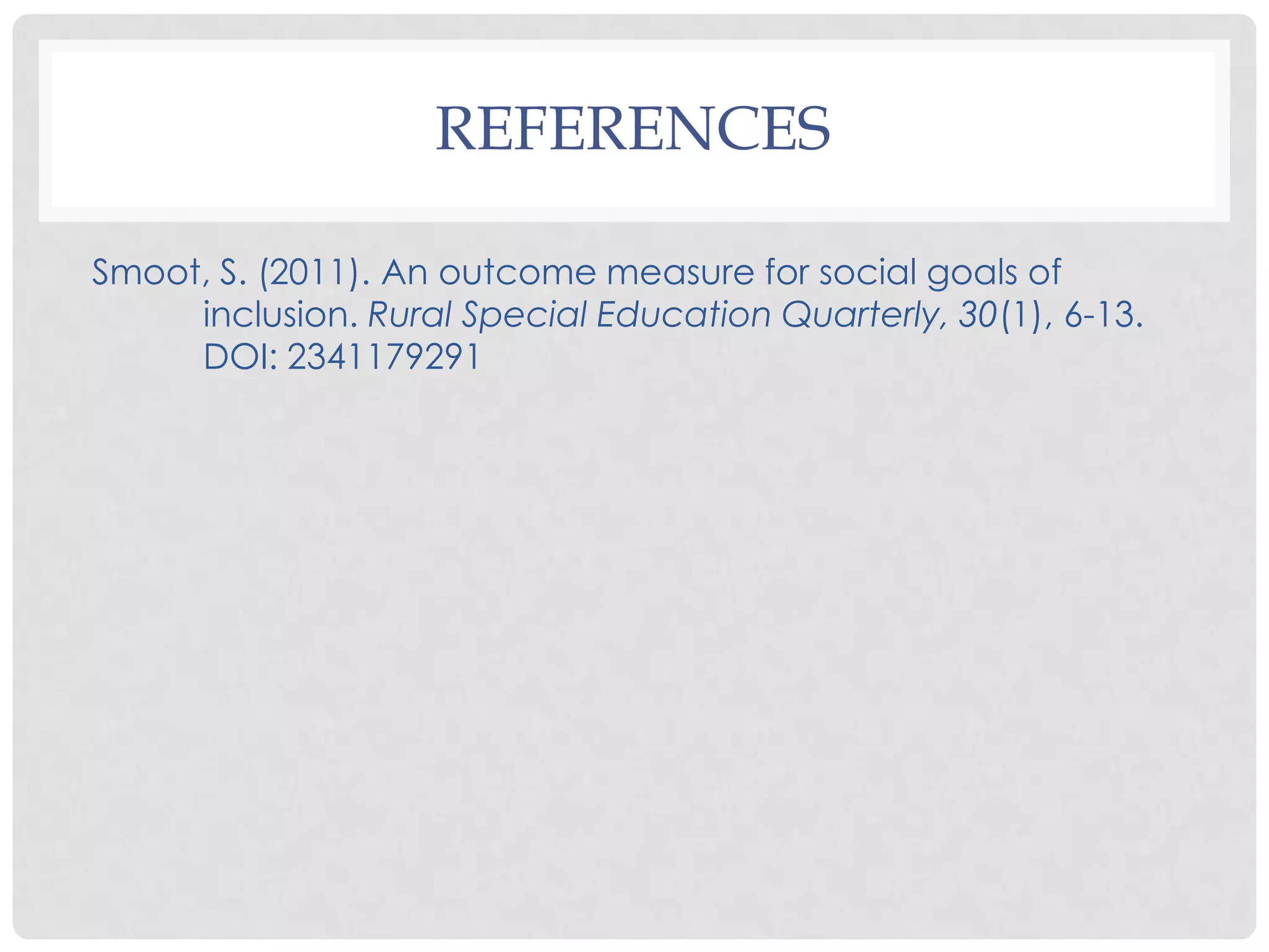 REFERENCES

Smoot, S. (2011). An outcome measure for social goals of
     inclusion. Rural Special Education Quarterly, 30(1), 6-13.
     DOI: 2341179291
 