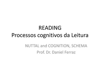 READING
Processos cognitivos da Leitura
NUTTAL and COGNITION, SCHEMA
Prof. Dr. Daniel Ferraz
 