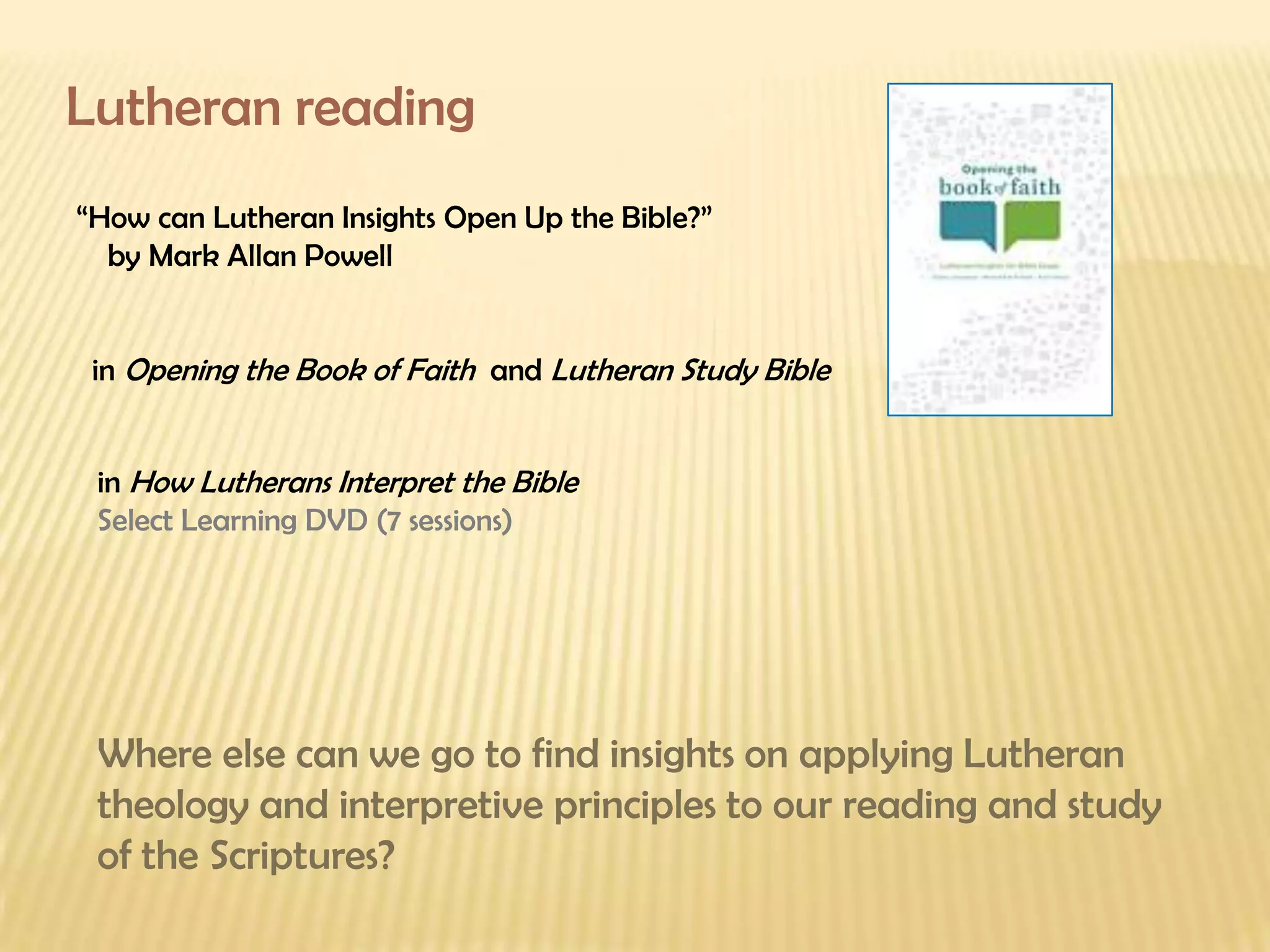 Lutheran reading “ How can Lutheran Insights Open Up the Bible?” by Mark Allan Powell in  Opening the Book of Faith  and  Lutheran Study Bible Where else can we go to find insights on applying Lutheran theology and interpretive principles to our reading and study of the Scriptures? in  How Lutherans Interpret the Bible Select Learning DVD (7 sessions) 