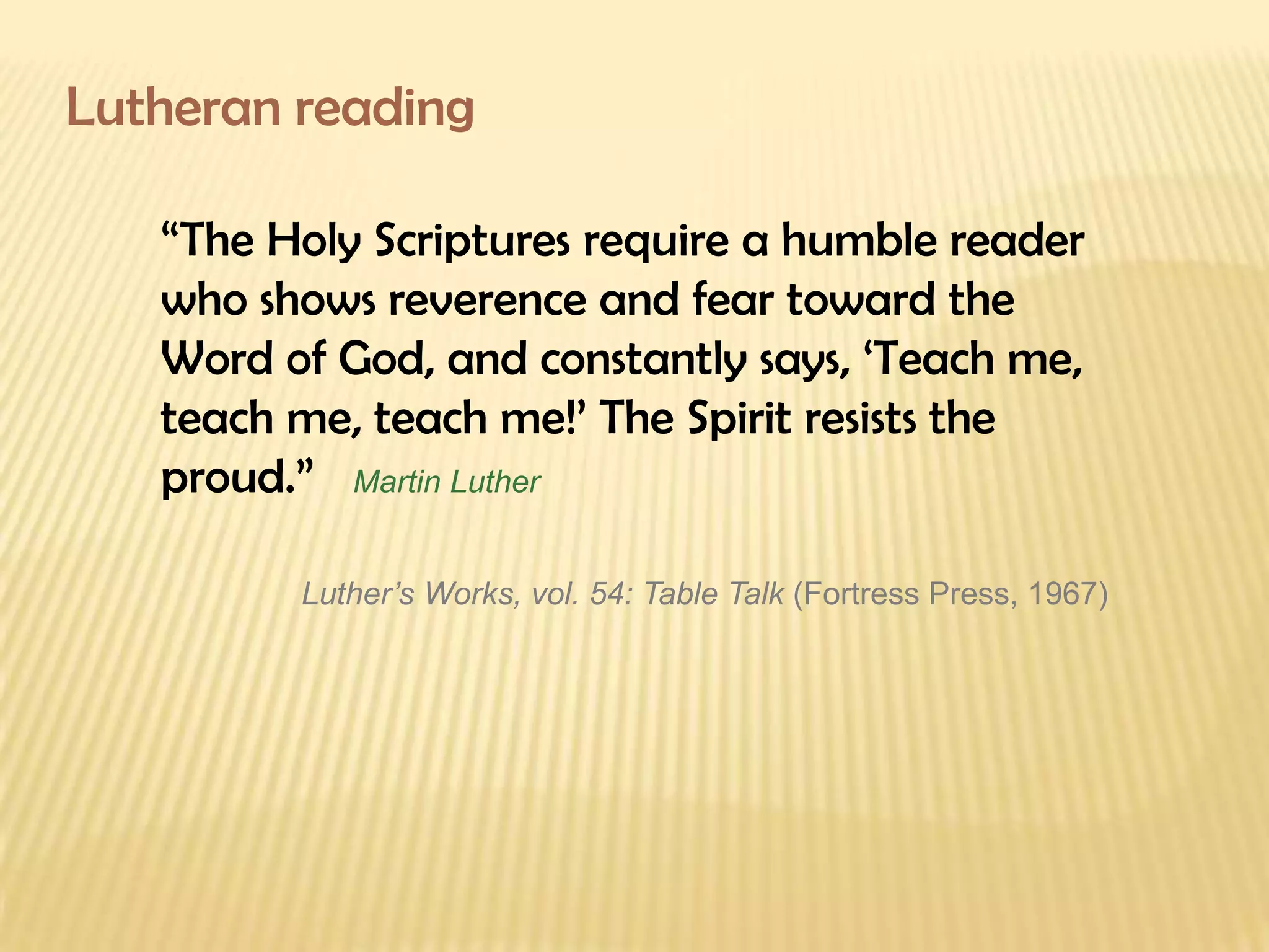 Lutheran reading “ The Holy Scriptures require a humble reader who shows reverence and fear toward the Word of God, and constantly says, ‘Teach me, teach me, teach me!’ The Spirit resists the proud.”  Martin Luther Luther’s Works, vol. 54: Table Talk  (Fortress Press, 1967) 