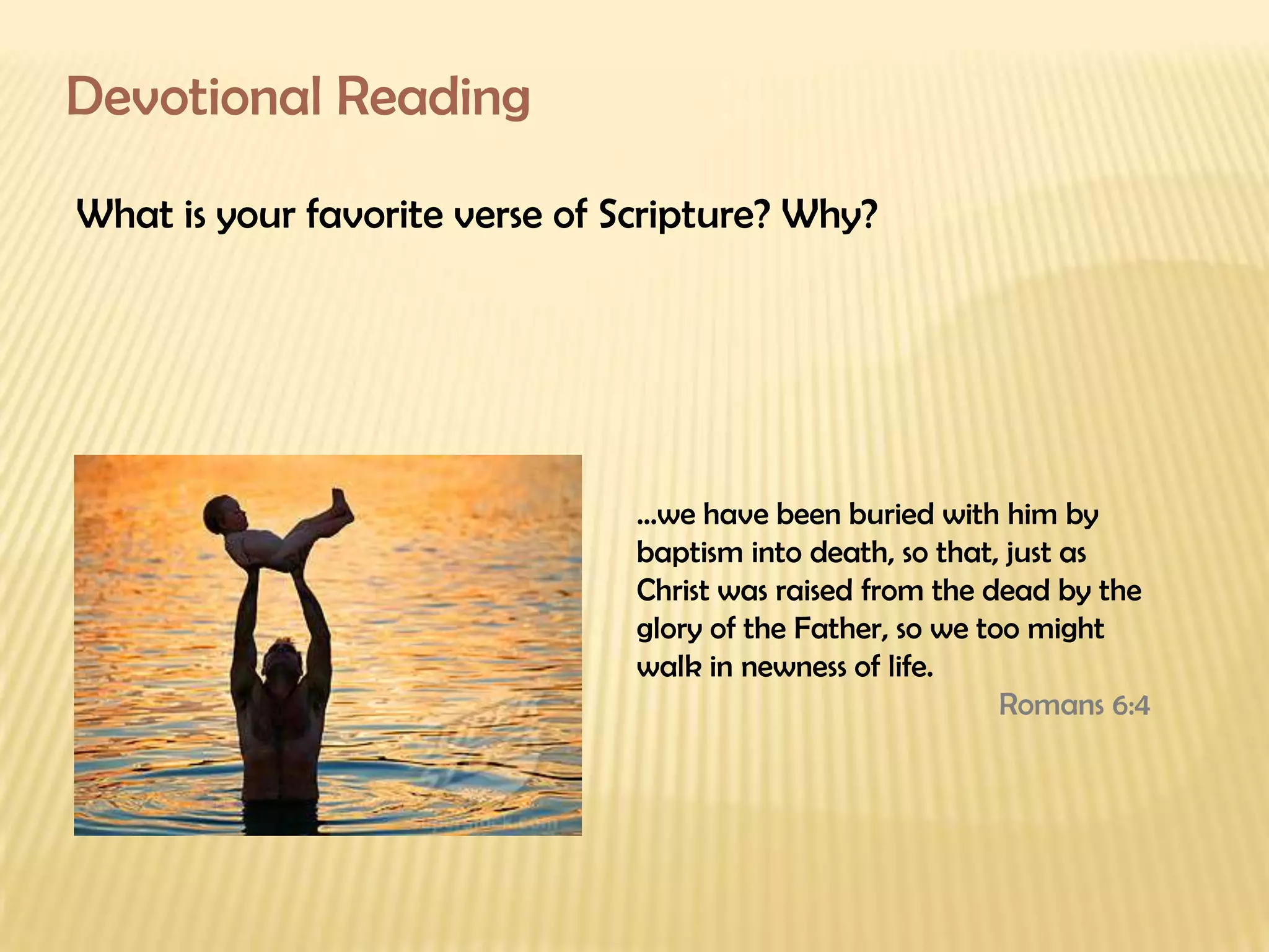 Devotional Reading What is your favorite verse of Scripture? Why? … we have been buried with him by baptism into death, so that, just as Christ was raised from the dead by the glory of the Father, so we too might walk in newness of life.  Romans 6:4 