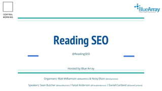 Reading SEO
@ReadingSEO
Hosted by Blue Array
Organisers: Matt Williamson (@MattWSEO) & Nicky Elson (@nickynoises)
Speakers: Sean Butcher (@SeanButcher) / Faisal Anderson (@FaisalAnderson) / Daniel Cartland (@DanielCartland)
 