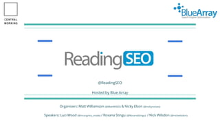 ReadingSEO
The only Reading SEO Meet-up
@ReadingSEO
Hosted by Blue Array
Organisers: Matt Williamson (@MattWSEO) & Nicky Elson (@nickynoises)
Speakers: Luci Wood (@incorgnito_mode) / Roxana Stingu (@RoxanaStingu) / Nick Wilsdon (@nickwilsdon)
 