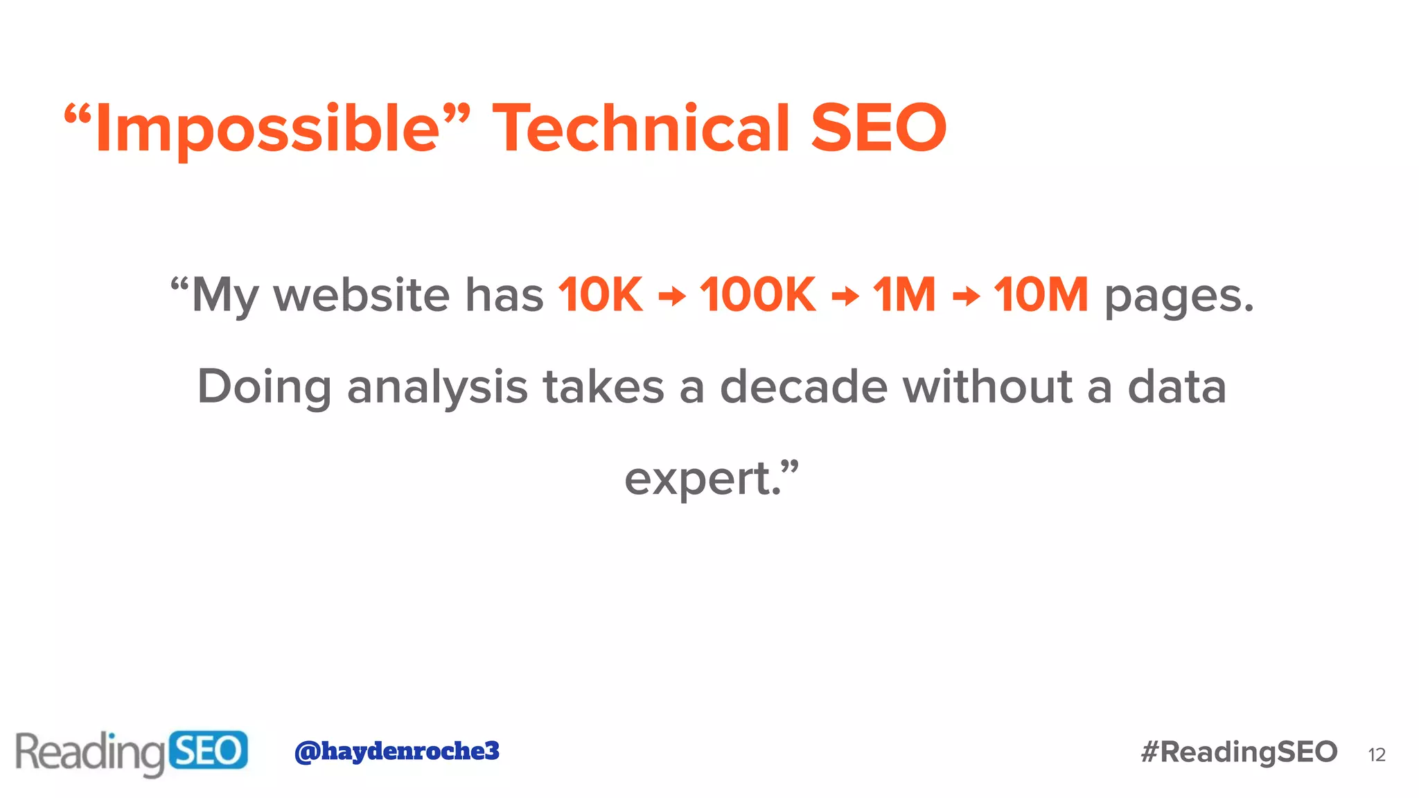 12
“My website has 10K → 100K → 1M → 10M pages.
Doing analysis takes a decade without a data
expert.”
“Impossible” Technical SEO
@haydenroche3 #ReadingSEO
 