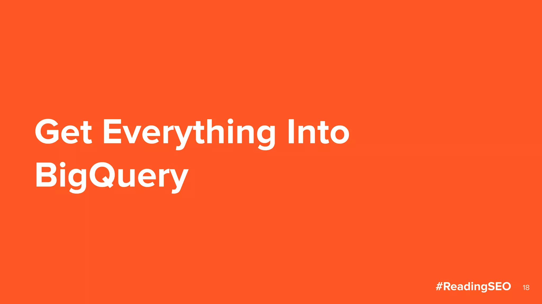 Get Everything Into
BigQuery
18#ReadingSEO
 