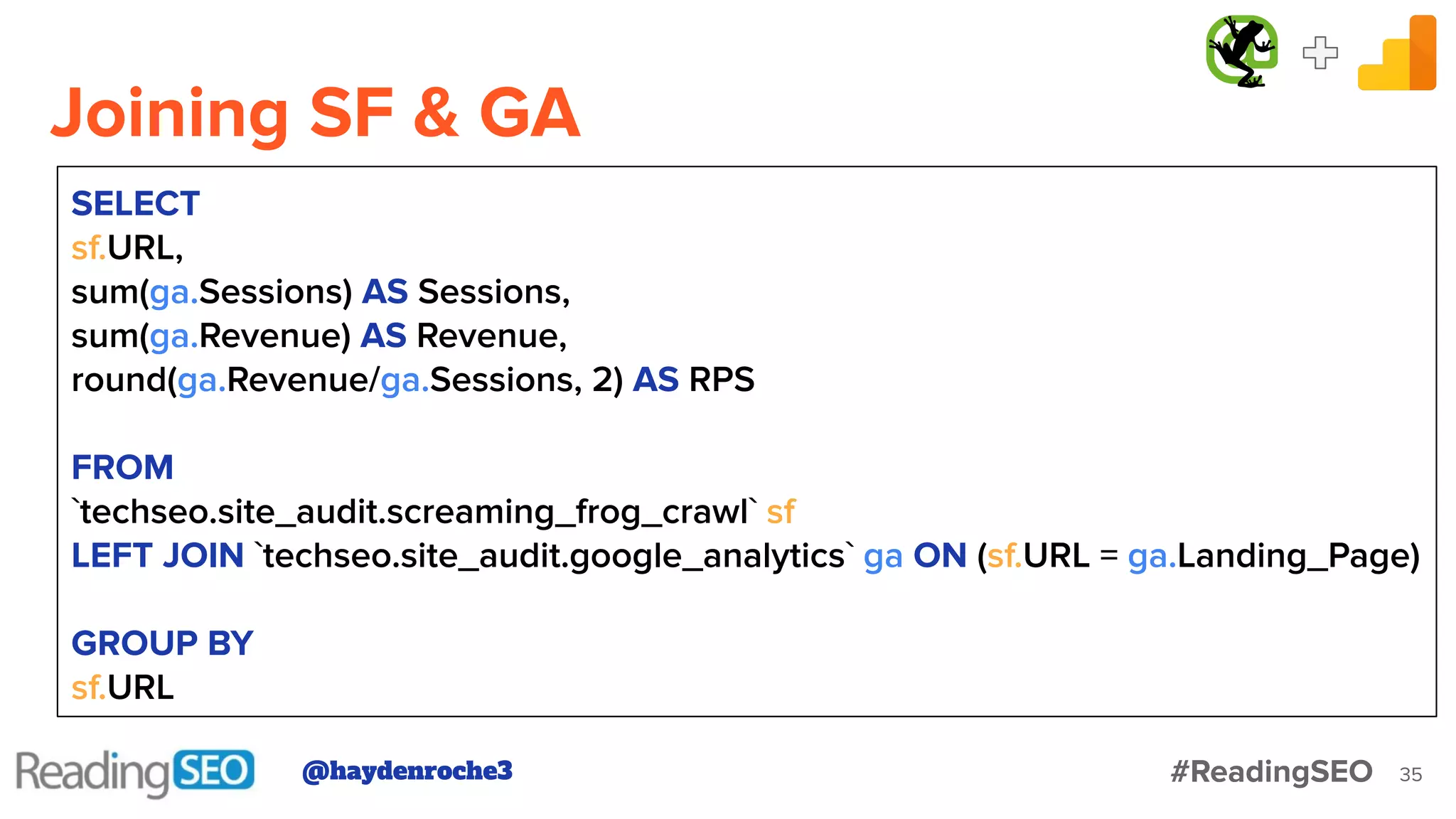 Joining SF & GA
35
SELECT
sf.URL,
sum(ga.Sessions) AS Sessions,
sum(ga.Revenue) AS Revenue,
round(ga.Revenue/ga.Sessions, 2) AS RPS
FROM
`techseo.site_audit.screaming_frog_crawl` sf
LEFT JOIN `techseo.site_audit.google_analytics` ga ON (sf.URL = ga.Landing_Page)
GROUP BY
sf.URL
@haydenroche3 #ReadingSEO
 