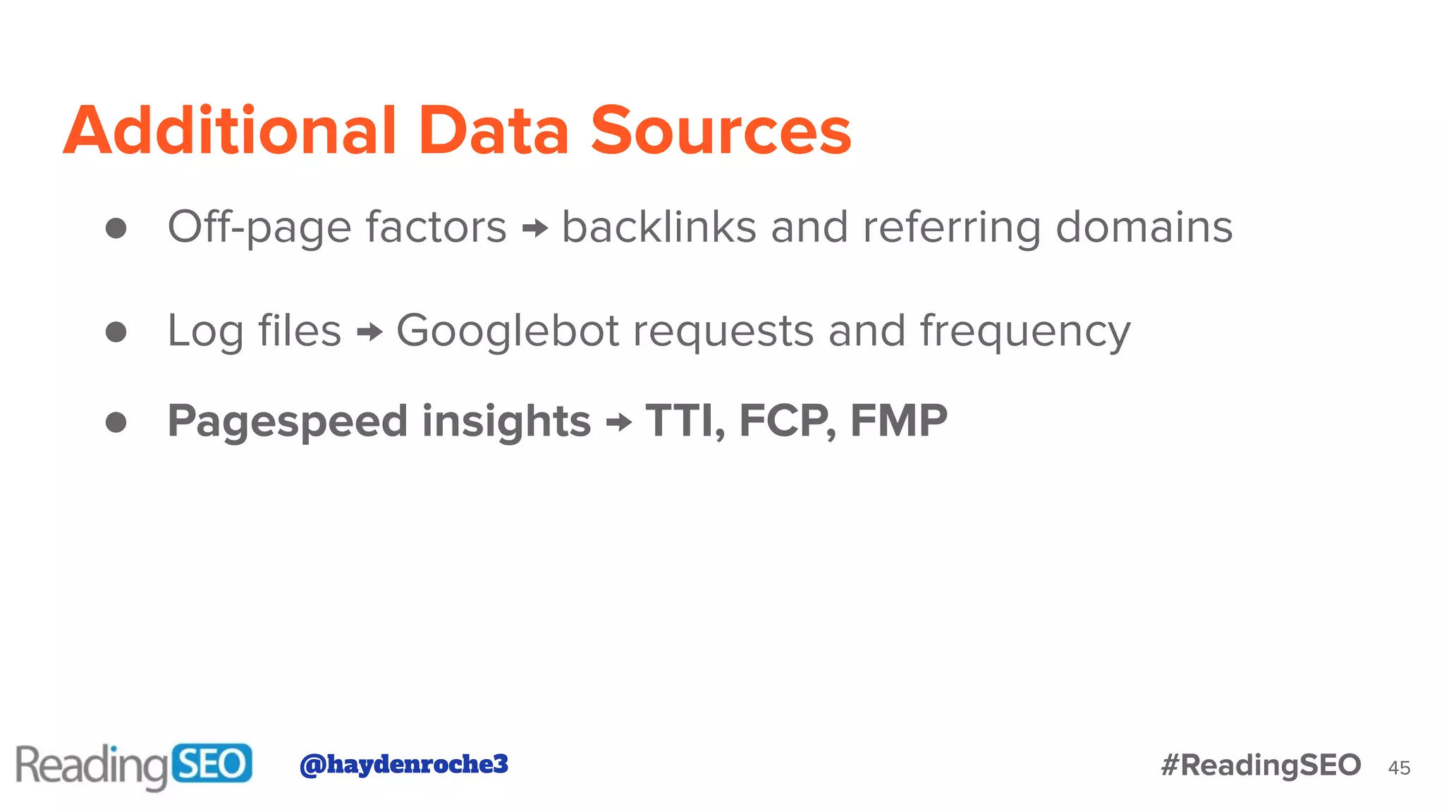 Additional Data Sources
45
● Oﬀ-page factors → backlinks and referring domains
● Log ﬁles → Googlebot requests and frequency
● Pagespeed insights → TTI, FCP, FMP
@haydenroche3 #ReadingSEO
 