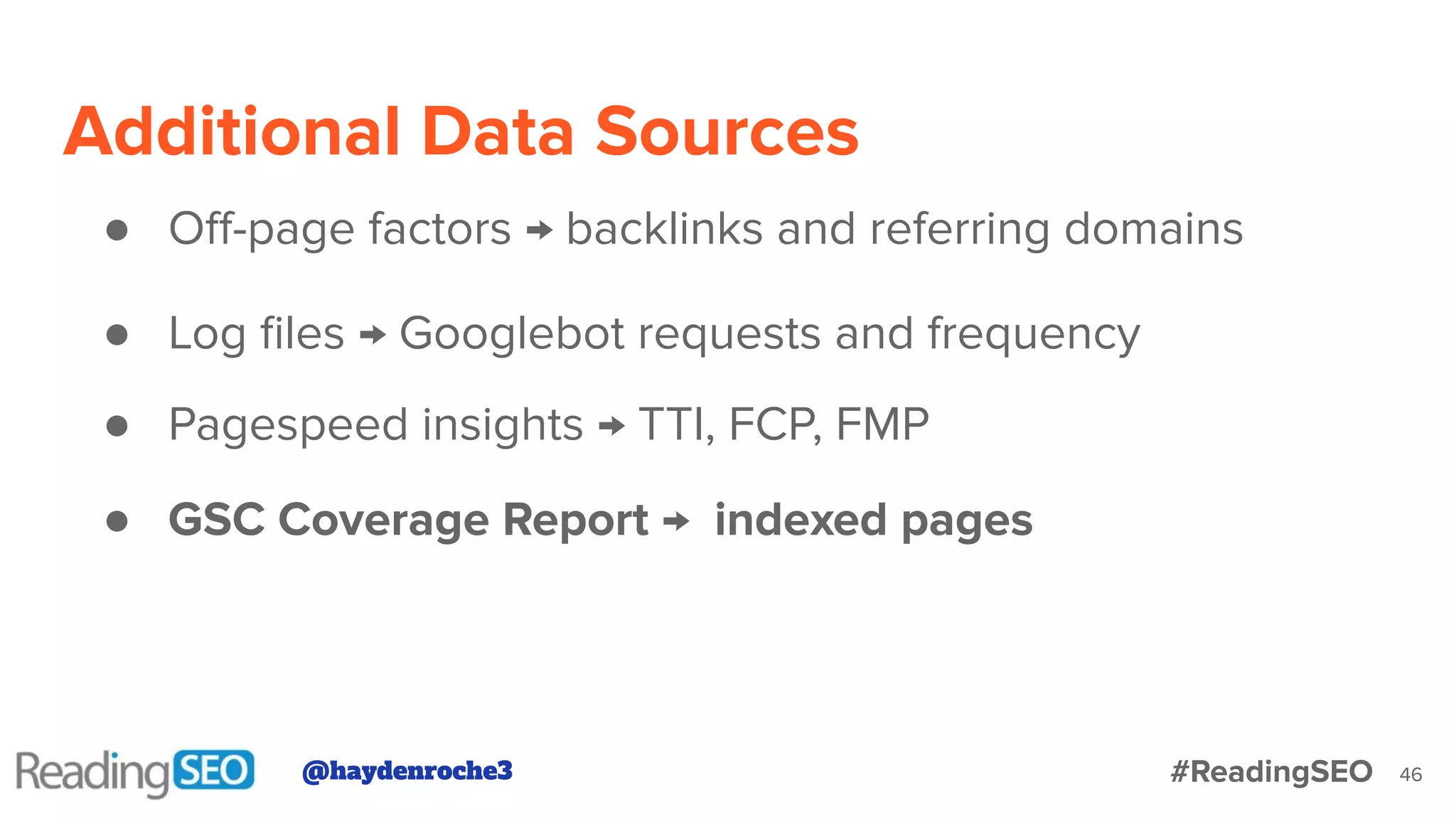Additional Data Sources
46
● Oﬀ-page factors → backlinks and referring domains
● Log ﬁles → Googlebot requests and frequency
● Pagespeed insights → TTI, FCP, FMP
● GSC Coverage Report → indexed pages
@haydenroche3 #ReadingSEO
 