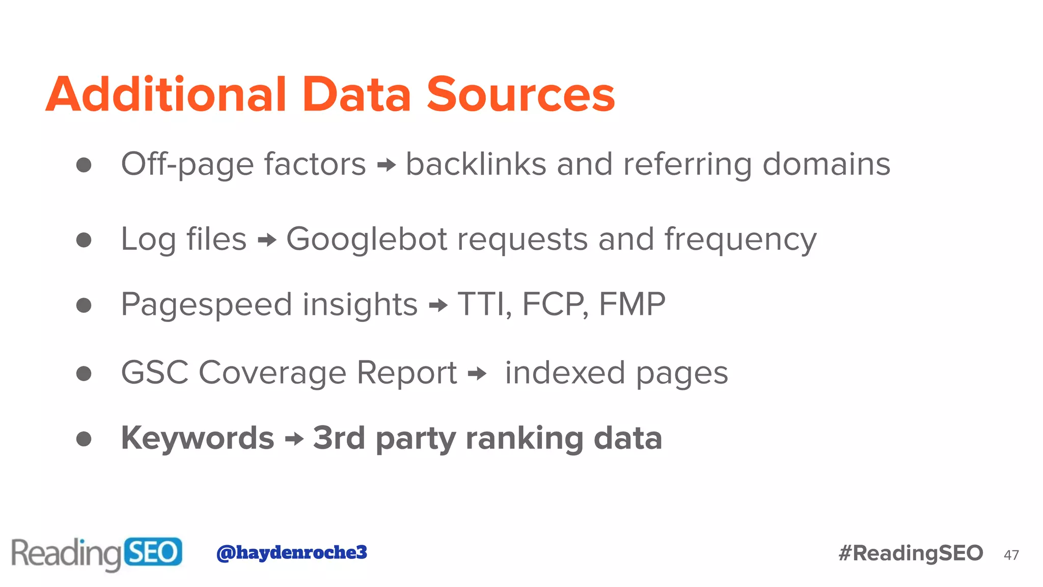 Additional Data Sources
47
● Oﬀ-page factors → backlinks and referring domains
● Log ﬁles → Googlebot requests and frequency
● Keywords → 3rd party ranking data
● Pagespeed insights → TTI, FCP, FMP
● GSC Coverage Report → indexed pages
@haydenroche3 #ReadingSEO
 