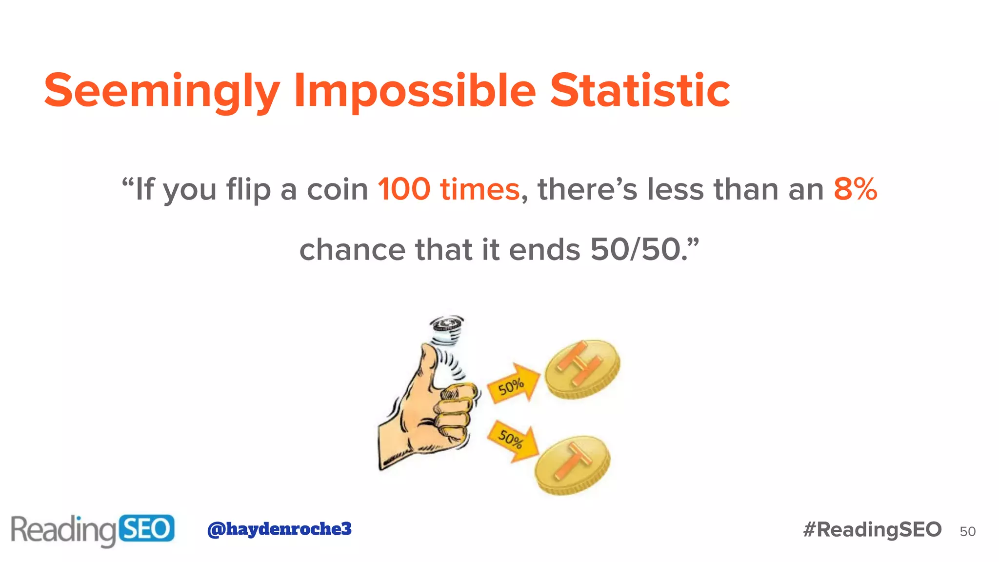 50
“If you ﬂip a coin 100 times, there’s less than an 8%
chance that it ends 50/50.”
Seemingly Impossible Statistic
@haydenroche3 #ReadingSEO
 
