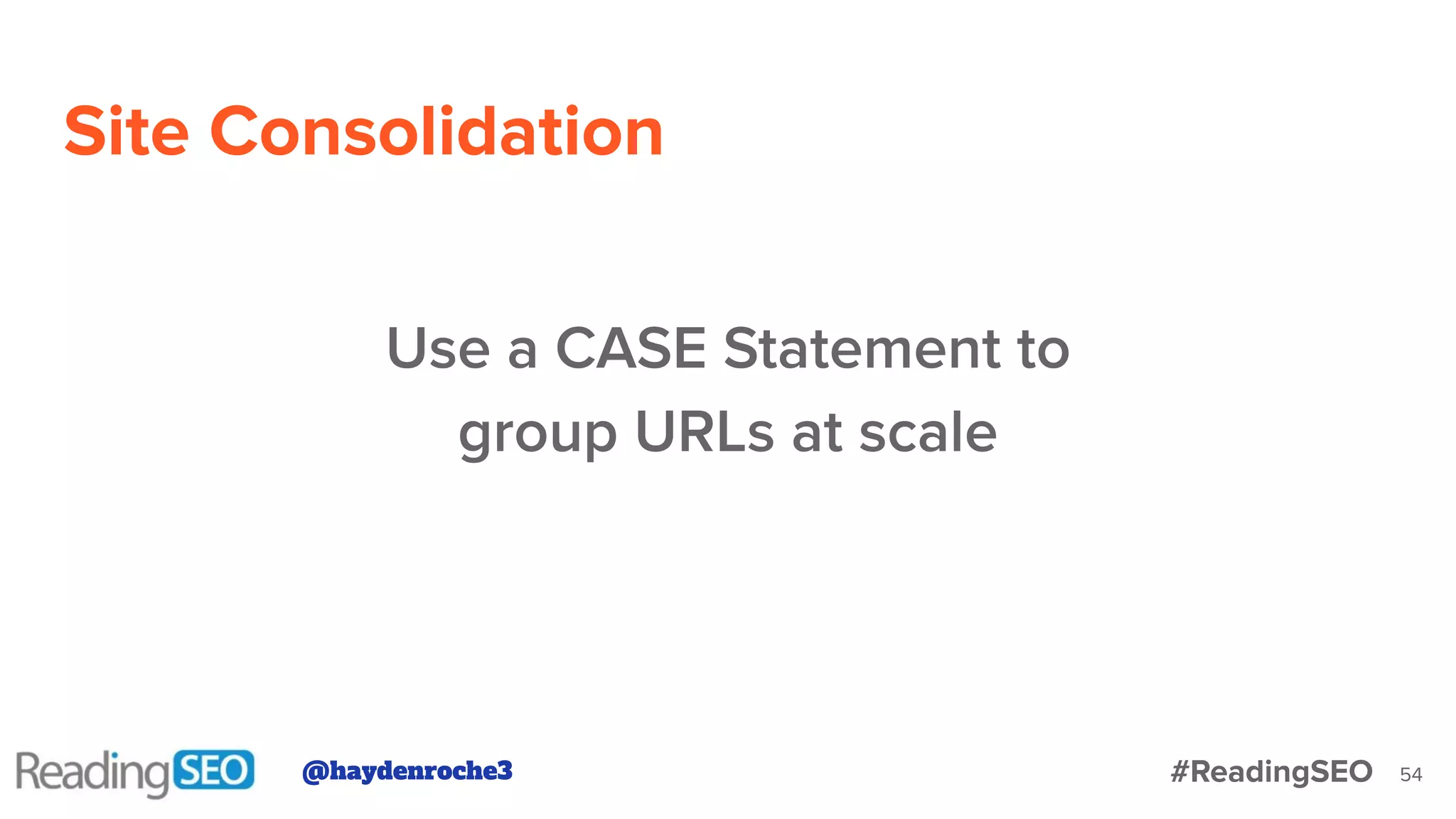 Site Consolidation
54
Use a CASE Statement to
group URLs at scale
@haydenroche3 #ReadingSEO
 