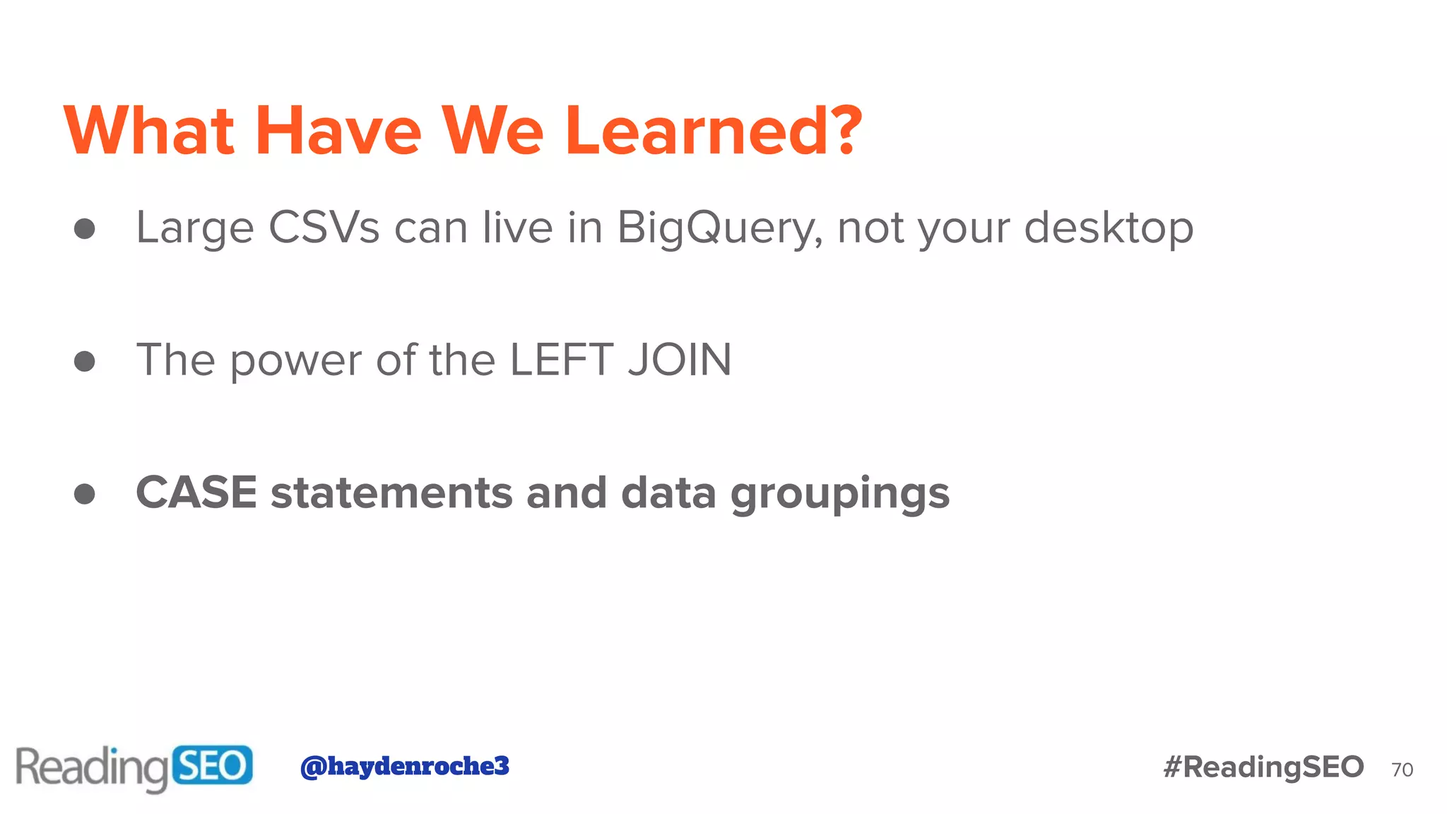 What Have We Learned?
70
● Large CSVs can live in BigQuery, not your desktop
● The power of the LEFT JOIN
● CASE statements and data groupings
@haydenroche3 #ReadingSEO
 