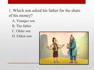 1. Which son asked his father for the share
of his money?
A. Younger son
B. The father
C. Older son
D. Eldest son
 
