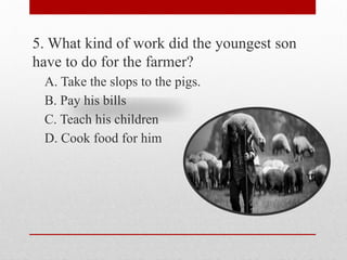 5. What kind of work did the youngest son
have to do for the farmer?
A. Take the slops to the pigs.
B. Pay his bills
C. Teach his children
D. Cook food for him
 