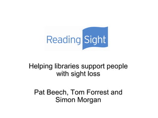 Helping libraries support people with sight loss Pat Beech, Tom Forrest and Simon Morgan 