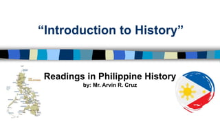“Introduction to History”
Readings in Philippine History
by: Mr. Arvin R. Cruz
 