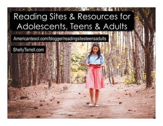 Americantesol.com/blogger/readingsitesteensadults
ShellyTerrell.com
Reading Sites & Resources for
Adolescents, Teens & Adults
 