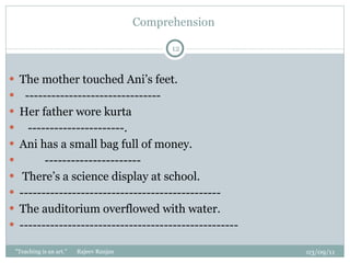 Comprehension  The mother touched Ani’s feet. ------------------------------- Her father wore kurta ----------------------. Ani has a small bag full of money. ---------------------- There’s a science display at school. ---------------------------------------------- The auditorium overflowed with water. -------------------------------------------------- 03/09/11 "Teaching is an art."  Rajeev Ranjan 
