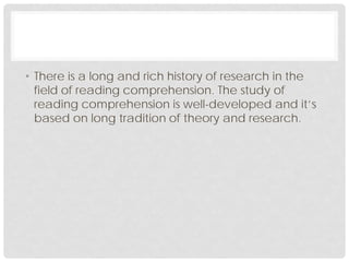 • There is a long and rich history of research in the
field of reading comprehension. The study of
reading comprehension is well-developed and it’s
based on long tradition of theory and research.
 
