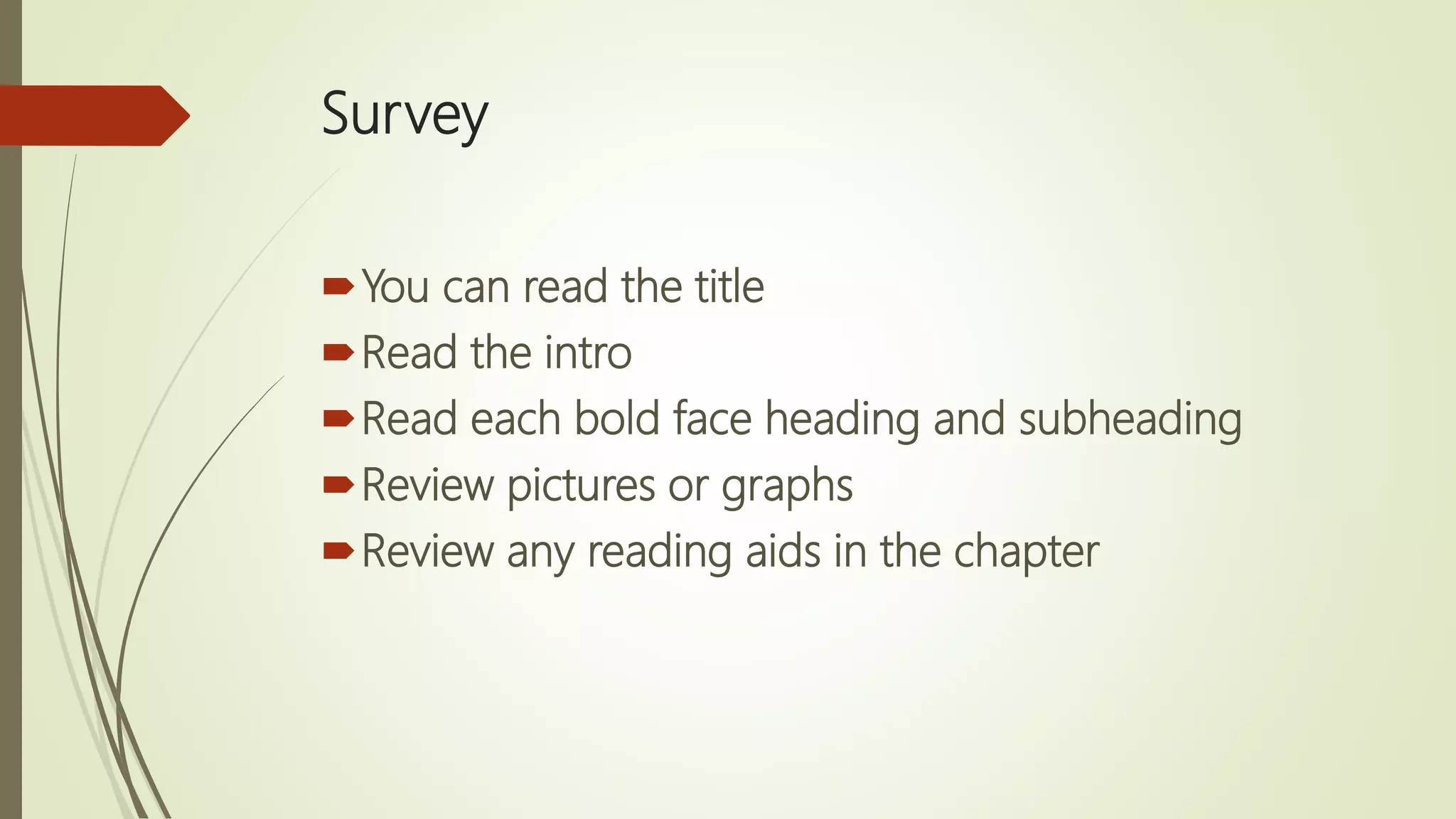 Survey
You can read the title
Read the intro
Read each bold face heading and subheading
Review pictures or graphs
Review any reading aids in the chapter
 