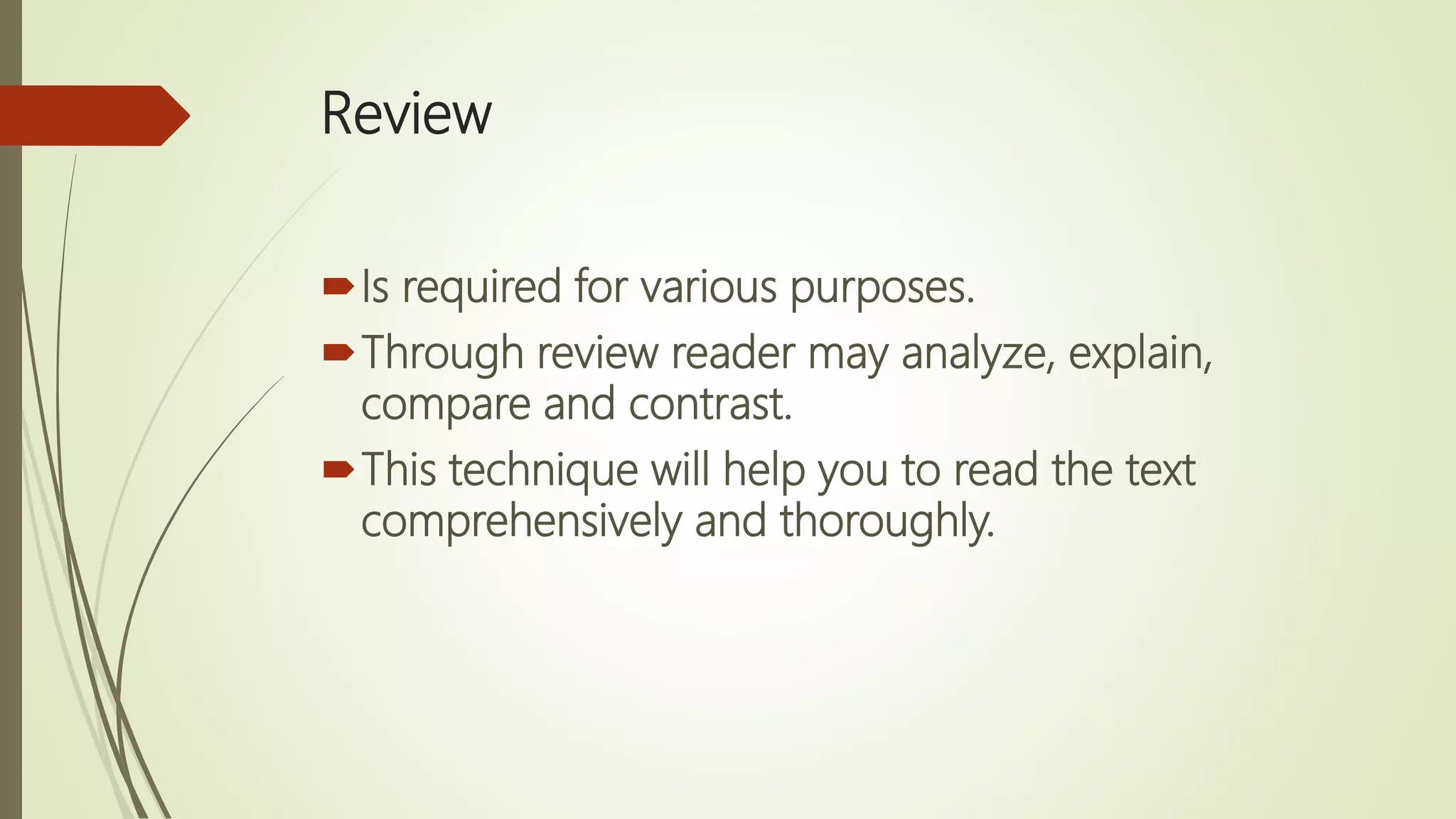 Review
Is required for various purposes.
Through review reader may analyze, explain,
compare and contrast.
This technique will help you to read the text
comprehensively and thoroughly.
 
