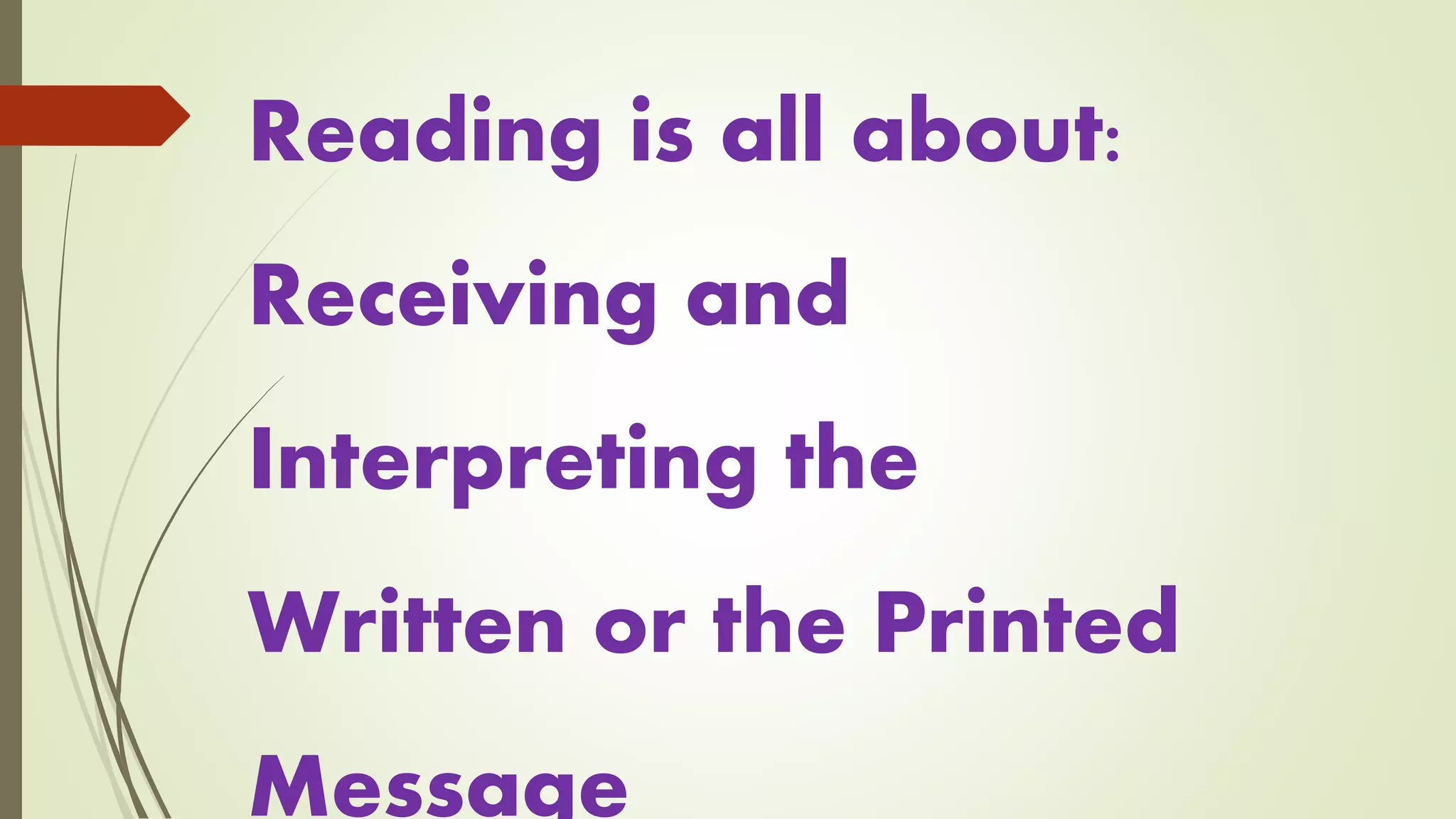 Reading is all about:
Receiving and
Interpreting the
Written or the Printed
Message
 