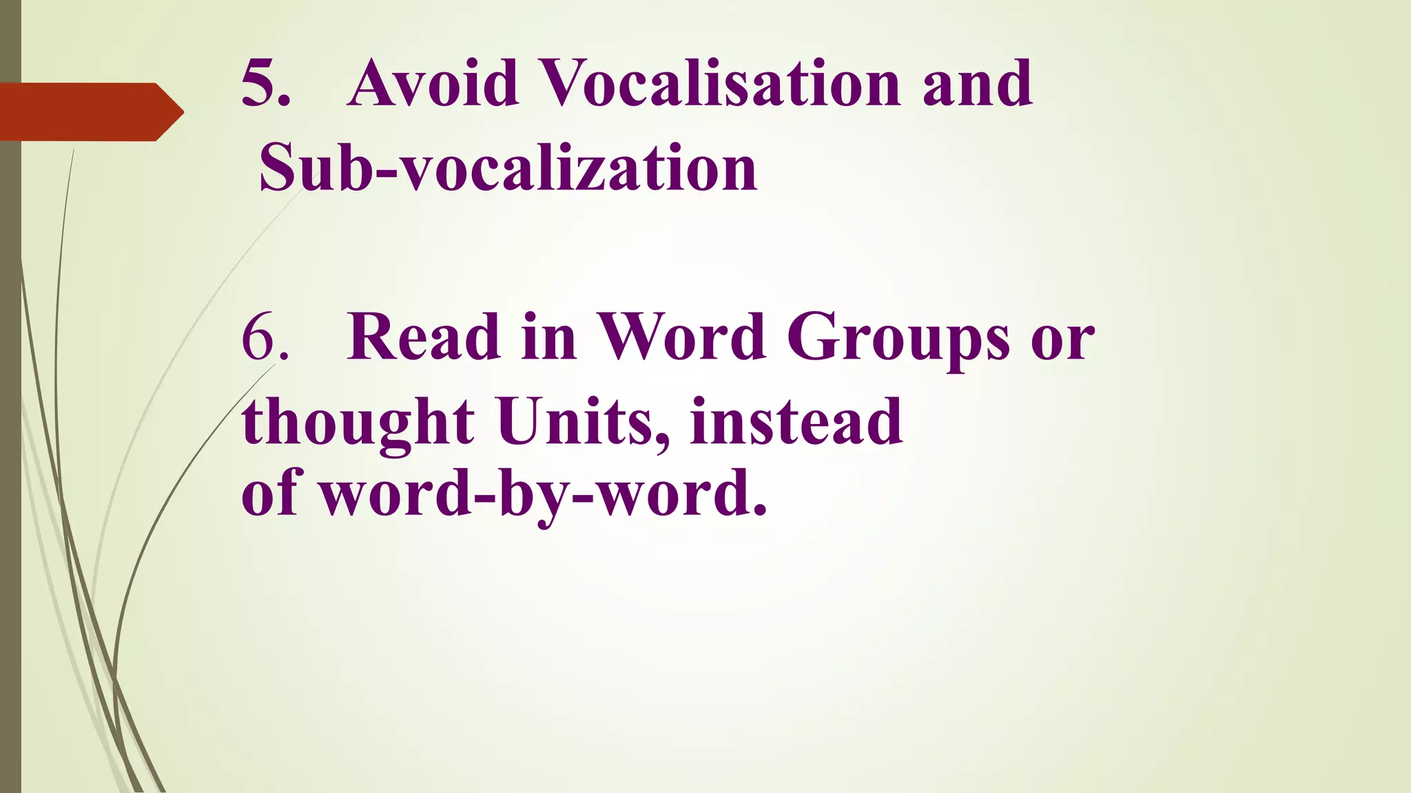5. Avoid Vocalisation and
Sub-vocalization
6. Read in Word Groups or
thought Units, instead
of word-by-word.
 
