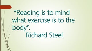 “Reading is to mind
what exercise is to the
body”.
Richard Steel
 