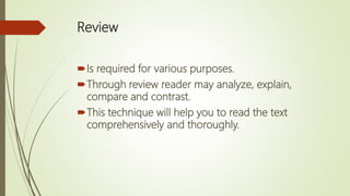 Review
Is required for various purposes.
Through review reader may analyze, explain,
compare and contrast.
This technique will help you to read the text
comprehensively and thoroughly.
 