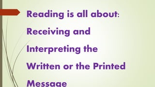 Reading is all about:
Receiving and
Interpreting the
Written or the Printed
Message
 