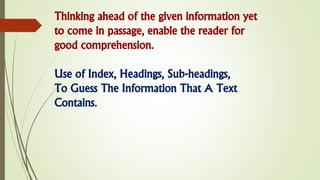 Thinking ahead of the given information yet
to come in passage, enable the reader for
good comprehension.
Use of Index, Headings, Sub-headings,
To Guess The Information That A Text
Contains.
 