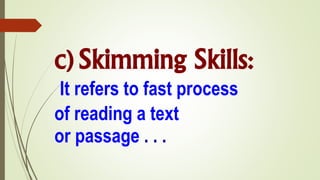 c) Skimming Skills:
It refers to fast process
of reading a text
or passage . . .
 
