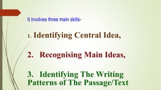 It involves three main skills-
1. Identifying Central Idea,
2. Recognising Main Ideas,
3. Identifying The Writing
Patterns of The Passage/Text
 