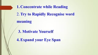 1.Concentrate while Reading
2.Try to Rapidly Recognise word
meaning
3. Motivate Yourself
4.Expand your Eye Span
 
