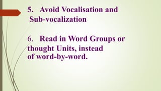 5. Avoid Vocalisation and
Sub-vocalization
6. Read in Word Groups or
thought Units, instead
of word-by-word.
 