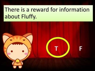 There is a reward for information
about Fluffy.

T

F

 