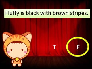 Fluffy is black with brown stripes.

T

F

 
