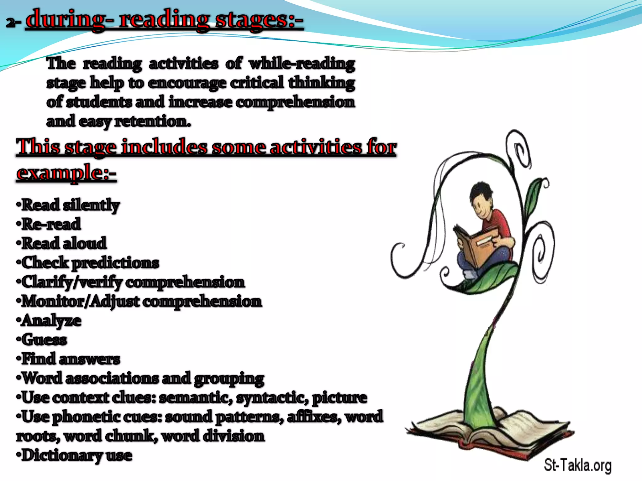2- during- reading stages:-The reading activities of while-reading stage help to encourage critical thinking of students and increase comprehension and easy retention. This stage includes some activities for example:-Read silently